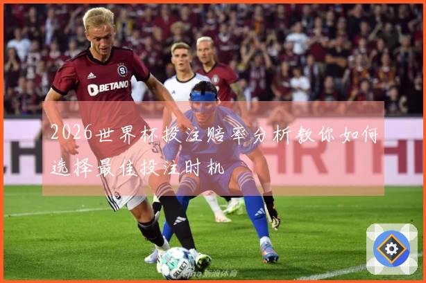 2026世界杯投注赔率分析教你如何选择最佳投注时机