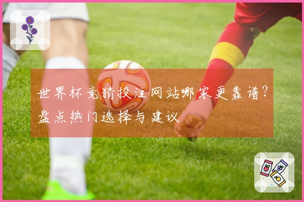 世界杯竞猜投注网站哪家更靠谱？盘点热门选择与建议