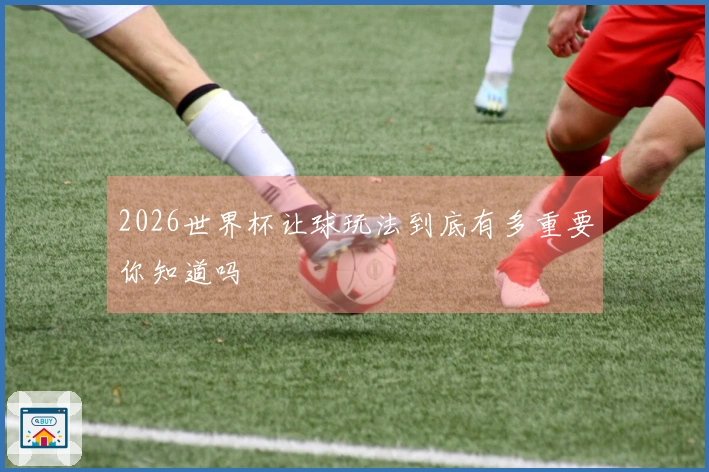 2026世界杯让球玩法到底有多重要你知道吗