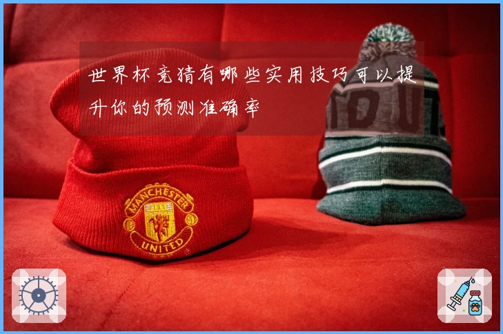 世界杯竞猜有哪些实用技巧可以提升你的预测准确率