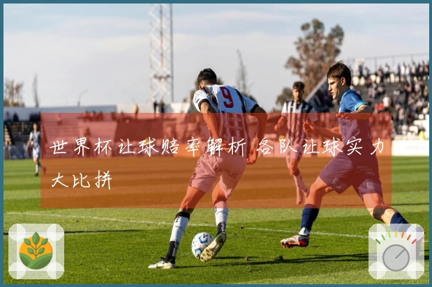 世界杯让球赔率解析 各队让球实力大比拼