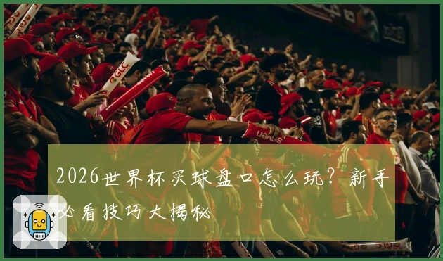 2026世界杯买球盘口怎么玩？新手必看技巧大揭秘