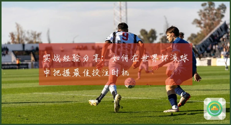 实战经验分享：如何在世界杯滚球中把握最佳投注时机