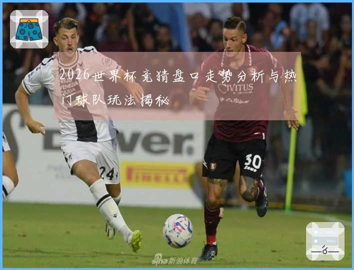 2026世界杯竞猜盘口走势分析与热门球队玩法揭秘