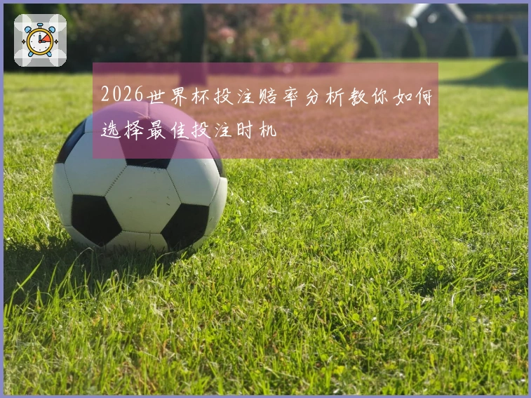 2026世界杯投注赔率分析教你如何选择最佳投注时机