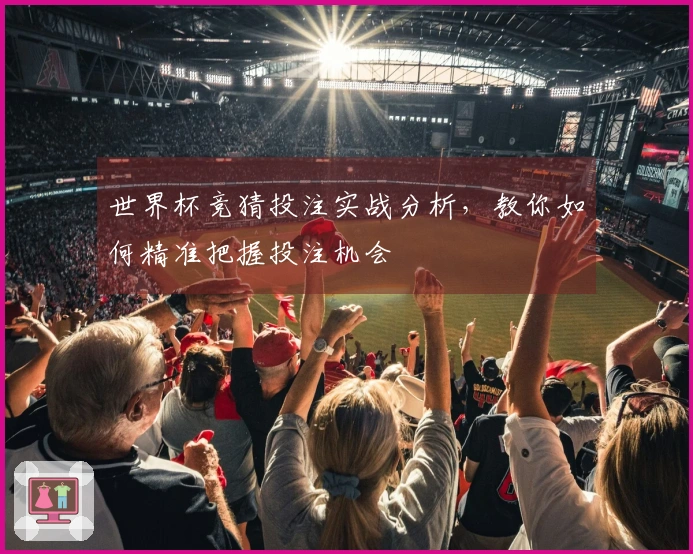 世界杯竞猜投注实战分析，教你如何精准把握投注机会