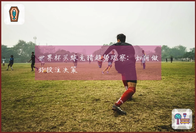世界杯买球竞猜趋势观察：如何做好投注决策