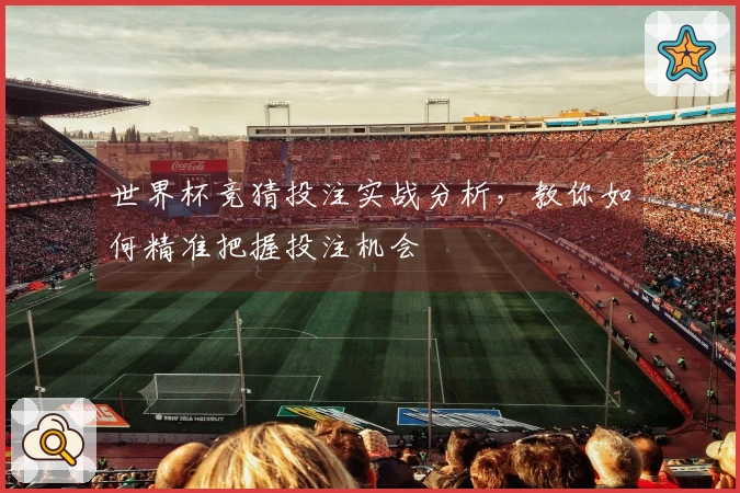 世界杯竞猜投注实战分析，教你如何精准把握投注机会