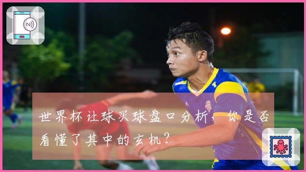世界杯让球买球盘口分析，你是否看懂了其中的玄机？