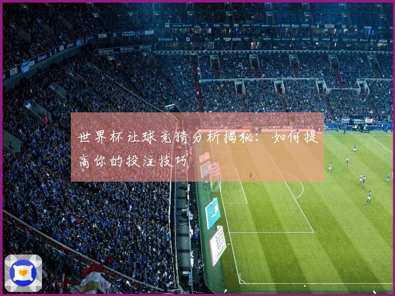 世界杯让球竞猜分析揭秘:如何提高你的投注技巧