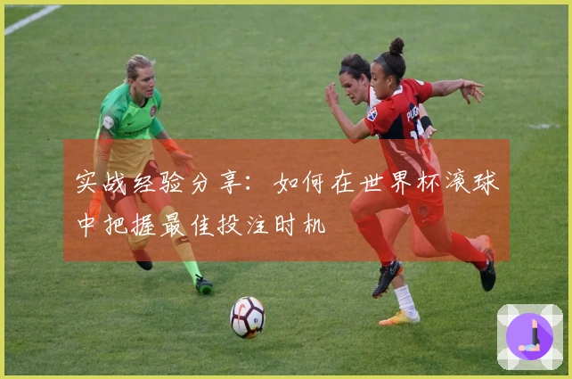 实战经验分享：如何在世界杯滚球中把握最佳投注时机