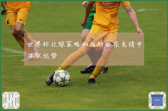世界杯让球策略如何助你在竞猜中谋取优势