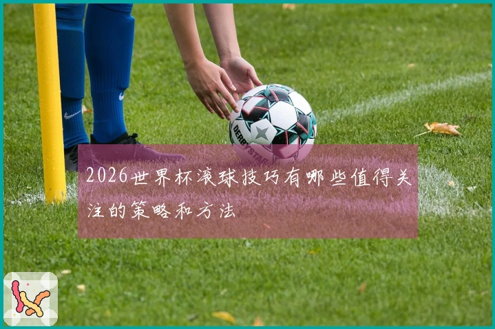 2026世界杯滚球技巧有哪些值得关注的策略和方法