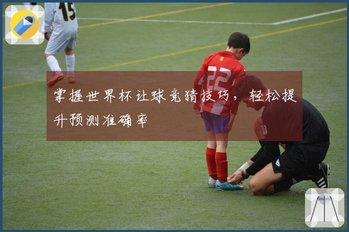 掌握世界杯让球竞猜技巧，轻松提升预测准确率