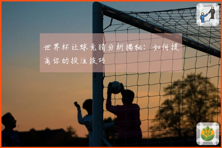世界杯让球竞猜分析揭秘：如何提高你的投注技巧