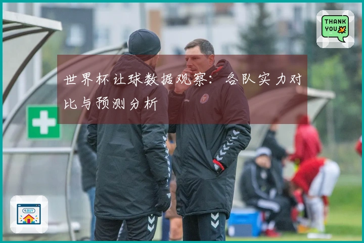 世界杯让球数据观察：各队实力对比与预测分析