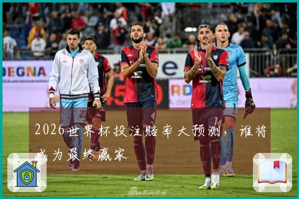2026世界杯投注赔率大预测，谁将成为最终赢家
