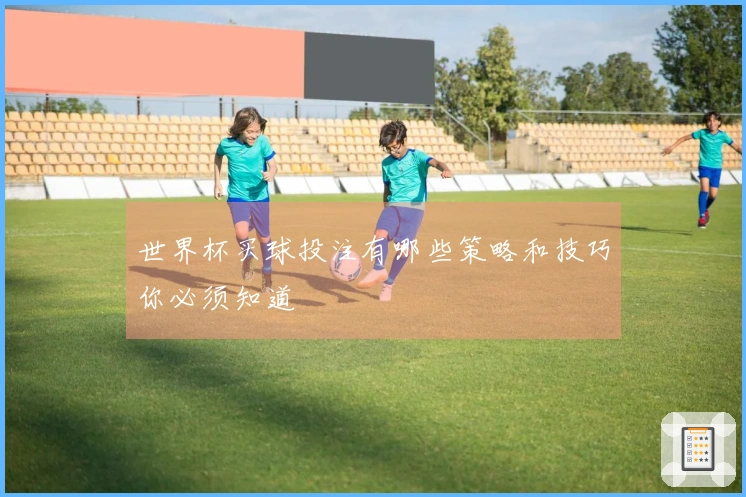 世界杯买球投注有哪些策略和技巧你必须知道