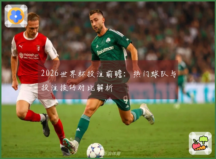 2026世界杯投注前瞻：热门球队与投注技巧对比解析