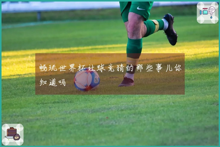 畅玩世界杯让球竞猜的那些事儿你知道吗