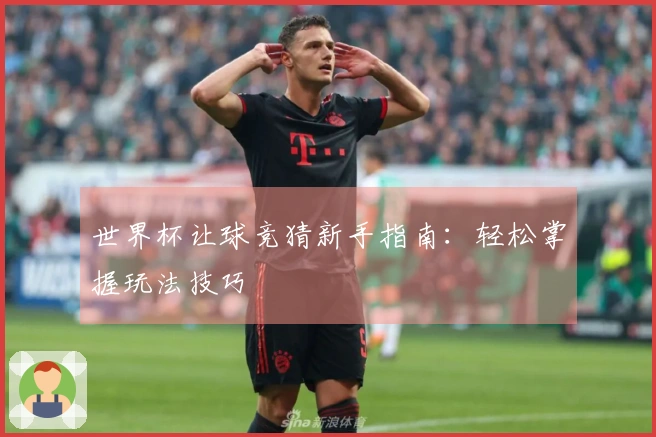 世界杯让球竞猜新手指南：轻松掌握玩法技巧