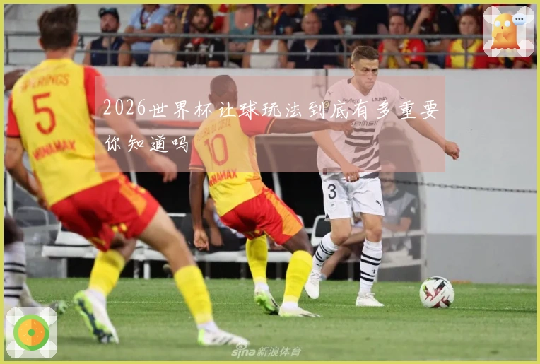 2026世界杯让球玩法到底有多重要你知道吗