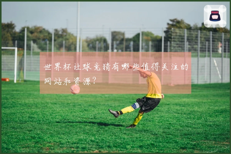 世界杯让球竞猜有哪些值得关注的网站和资源？