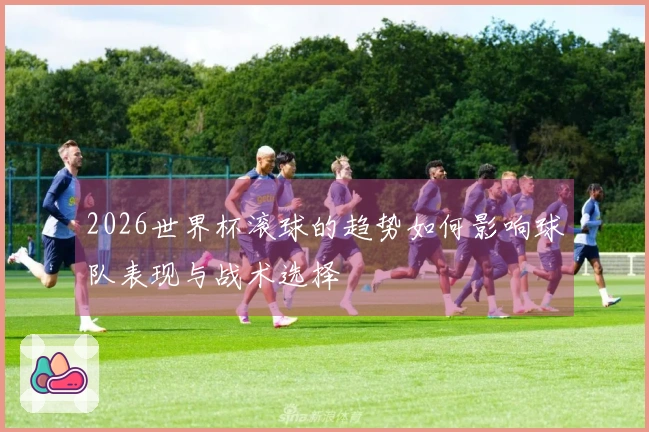 2026世界杯滚球的趋势如何影响球队表现与战术选择
