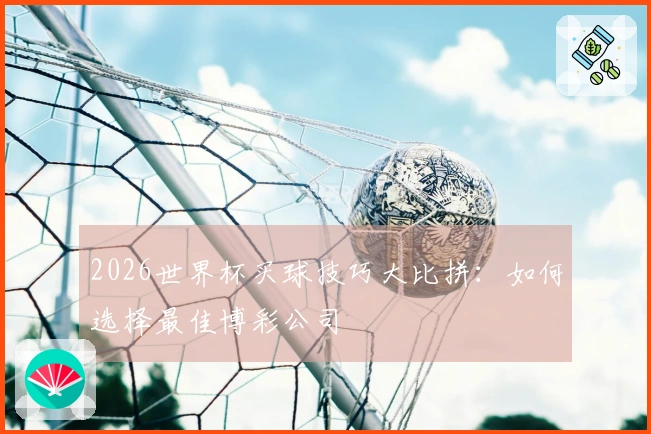 2026世界杯买球技巧大比拼：如何选择最佳博彩公司