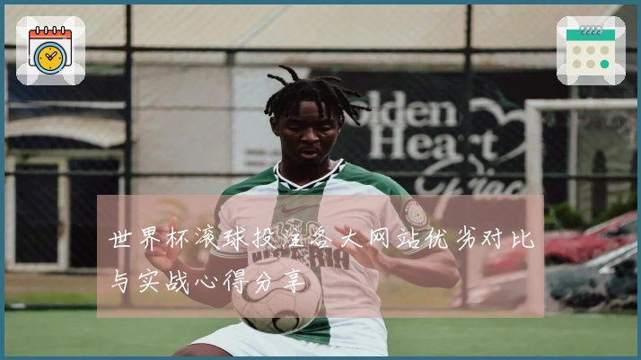 世界杯滚球投注各大网站优劣对比与实战心得分享