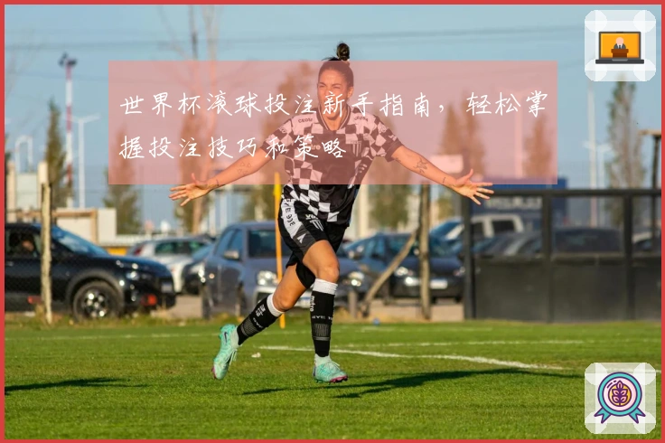 世界杯滚球投注新手指南，轻松掌握投注技巧和策略