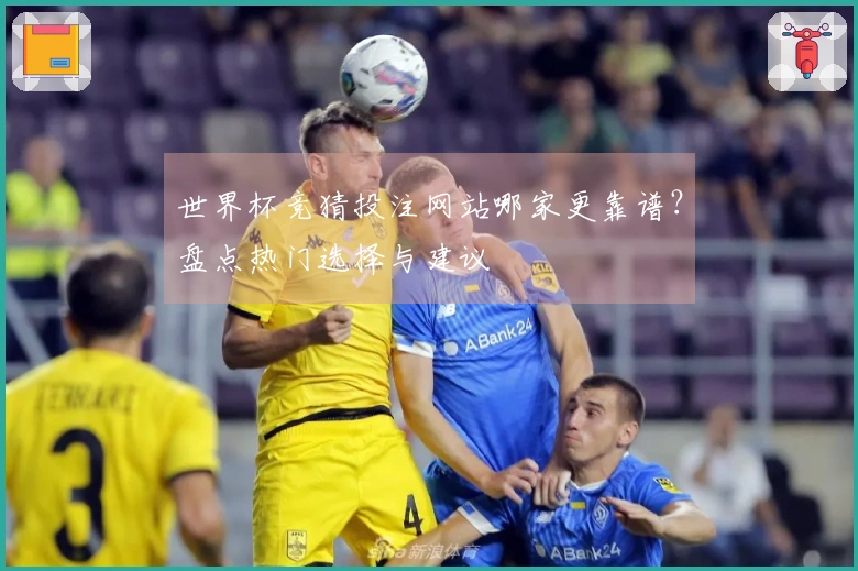 世界杯竞猜投注网站哪家更靠谱？盘点热门选择与建议