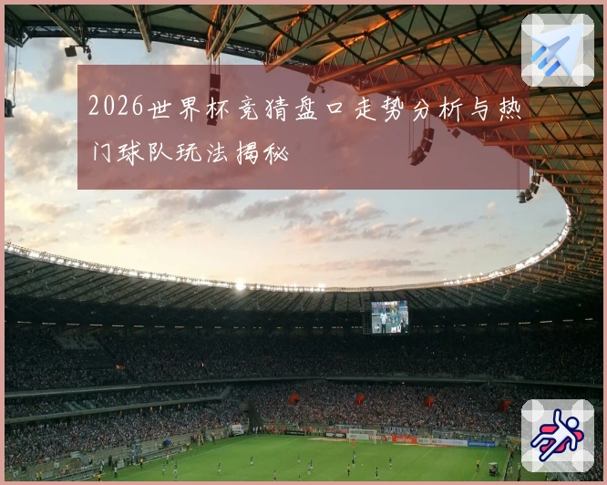 2026世界杯竞猜盘口走势分析与热门球队玩法揭秘