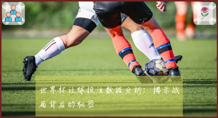世界杯让球投注数据分析：揭示战局背后的秘密