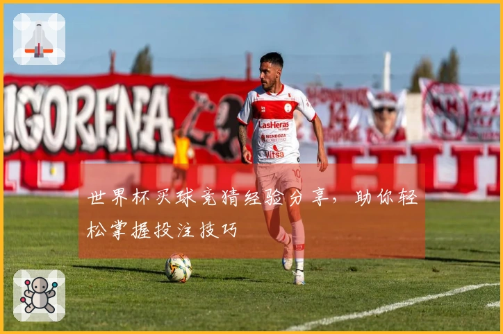 世界杯买球竞猜经验分享，助你轻松掌握投注技巧