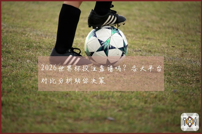 2026世界杯投注靠谱吗？各大平台对比分析助你决策