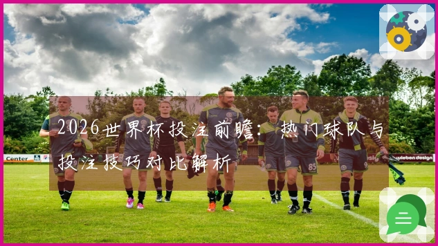 2026世界杯投注前瞻：热门球队与投注技巧对比解析