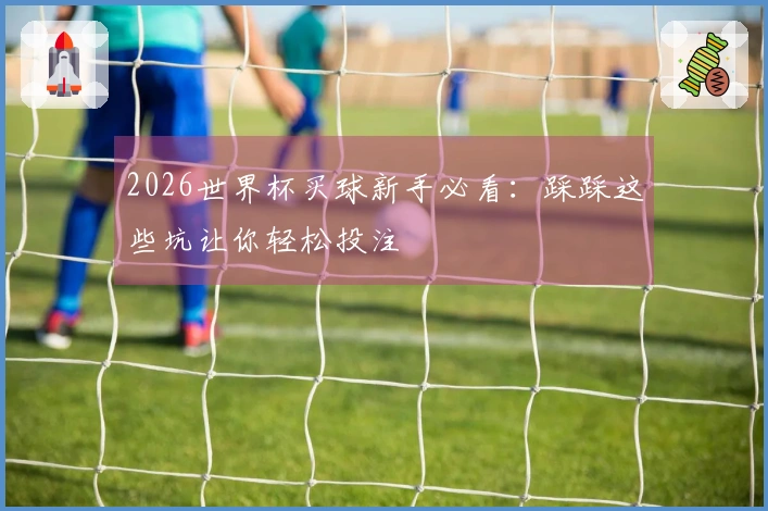 2026世界杯买球新手必看：踩踩这些坑让你轻松投注