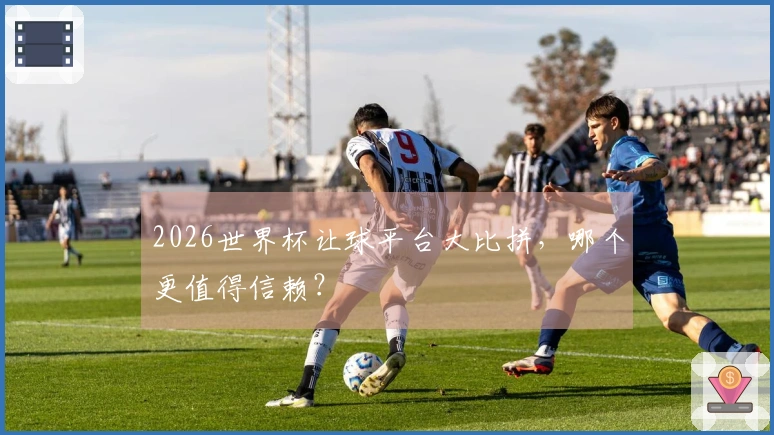2026世界杯让球平台大比拼，哪个更值得信赖？