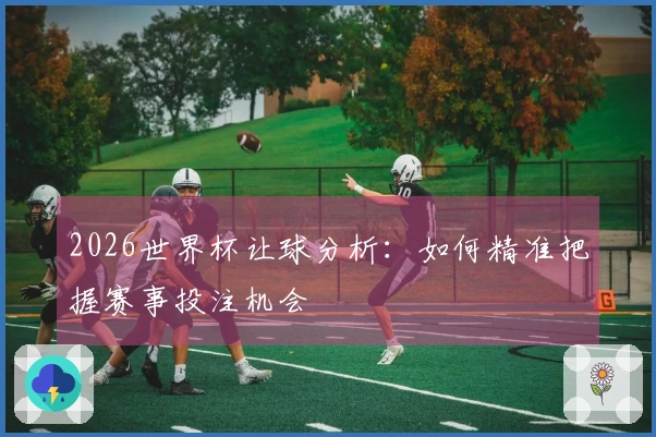 2026世界杯让球分析：如何精准把握赛事投注机会