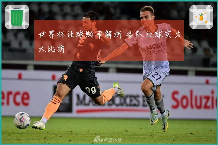 世界杯让球赔率解析 各队让球实力大比拼