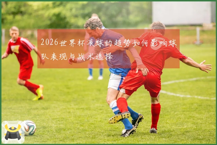 2026世界杯滚球的趋势如何影响球队表现与战术选择