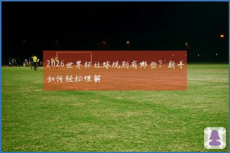 2026世界杯让球规则有哪些？新手如何轻松理解
