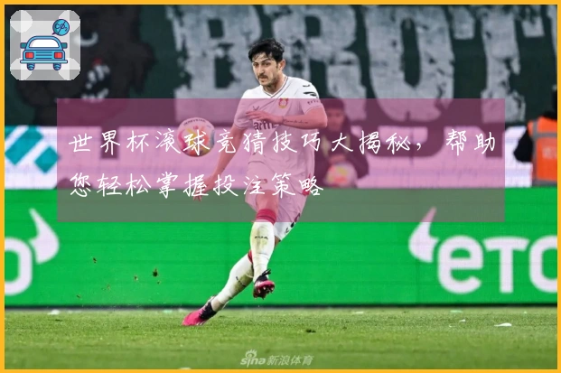 世界杯滚球竞猜技巧大揭秘，帮助您轻松掌握投注策略