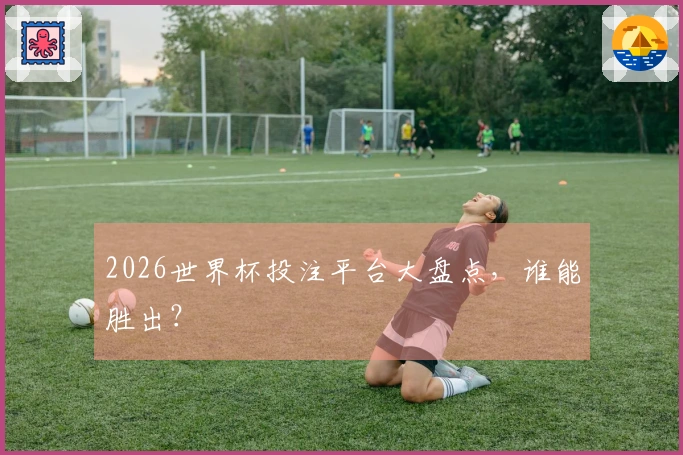 2026世界杯投注平台大盘点，谁能胜出？