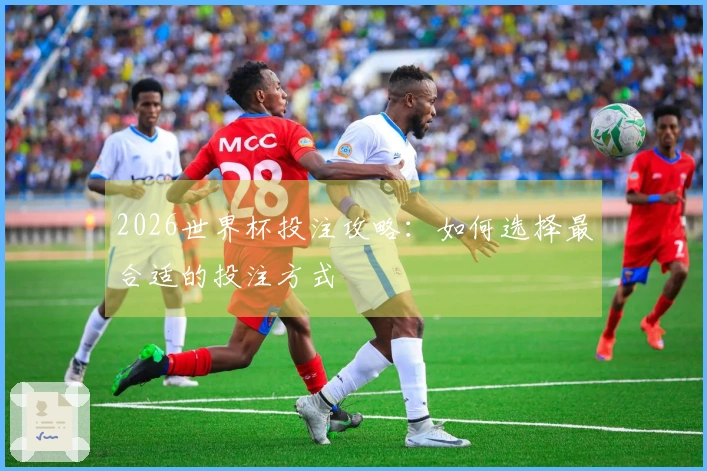 2026世界杯投注攻略：如何选择最合适的投注方式