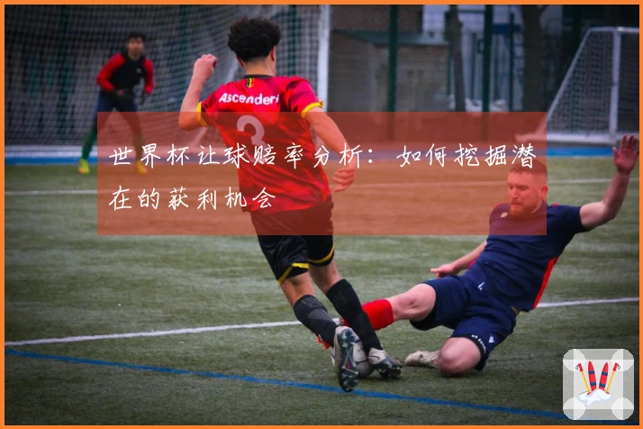 世界杯让球赔率分析：如何挖掘潜在的获利机会