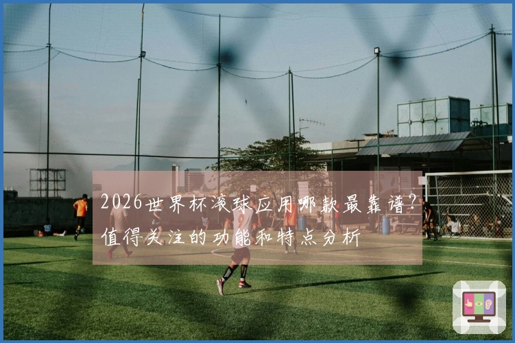2026世界杯滚球应用哪款最靠谱？值得关注的功能和特点分析