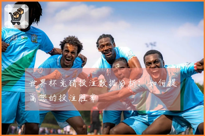 世界杯竞猜投注数据分析：如何提高您的投注胜率