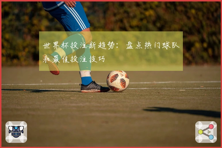 世界杯投注新趋势：盘点热门球队和最佳投注技巧
